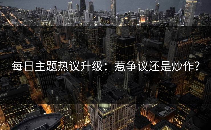 每日主题热议升级：惹争议还是炒作？