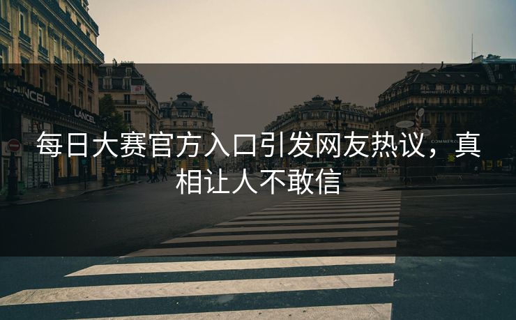 每日大赛官方入口引发网友热议，真相让人不敢信