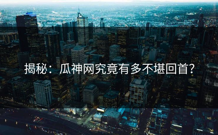揭秘：瓜神网究竟有多不堪回首？