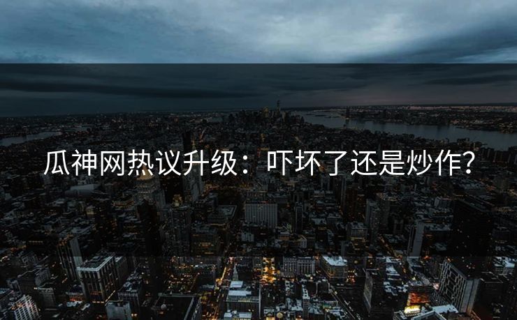 瓜神网热议升级：吓坏了还是炒作？