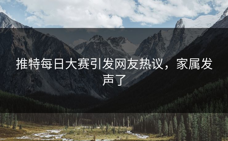 推特每日大赛引发网友热议，家属发声了