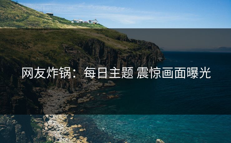 网友炸锅：每日主题 震惊画面曝光