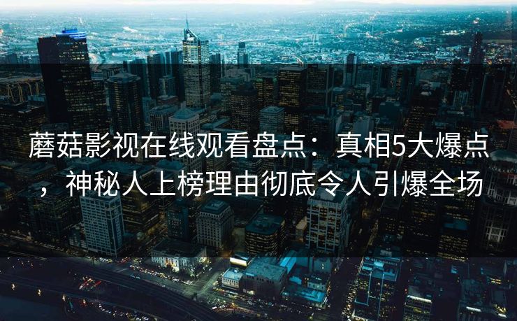 蘑菇影视在线观看盘点：真相5大爆点，神秘人上榜理由彻底令人引爆全场