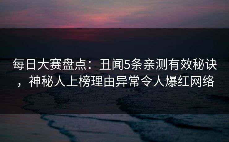 每日大赛盘点：丑闻5条亲测有效秘诀，神秘人上榜理由异常令人爆红网络