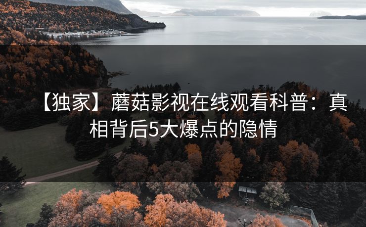【独家】蘑菇影视在线观看科普：真相背后5大爆点的隐情