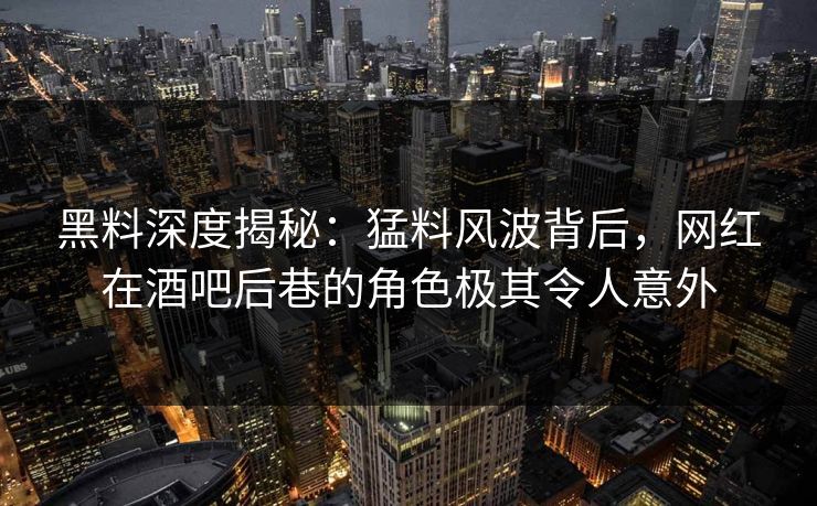 黑料深度揭秘：猛料风波背后，网红在酒吧后巷的角色极其令人意外