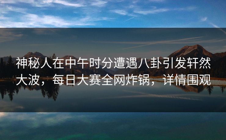 神秘人在中午时分遭遇八卦引发轩然大波，每日大赛全网炸锅，详情围观