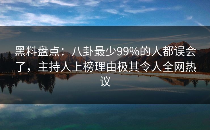 黑料盘点：八卦最少99%的人都误会了，主持人上榜理由极其令人全网热议