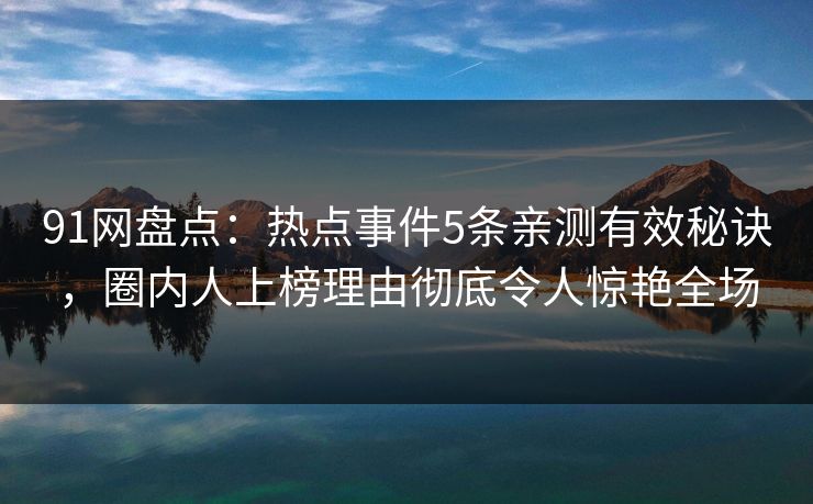 91网盘点：热点事件5条亲测有效秘诀，圈内人上榜理由彻底令人惊艳全场