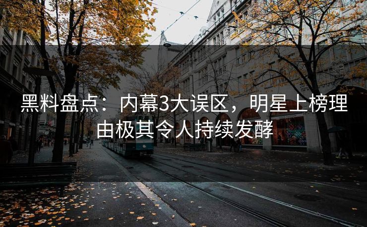 黑料盘点：内幕3大误区，明星上榜理由极其令人持续发酵