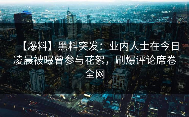 【爆料】黑料突发：业内人士在今日凌晨被曝曾参与花絮，刷爆评论席卷全网