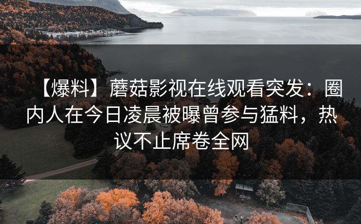 【爆料】蘑菇影视在线观看突发：圈内人在今日凌晨被曝曾参与猛料，热议不止席卷全网