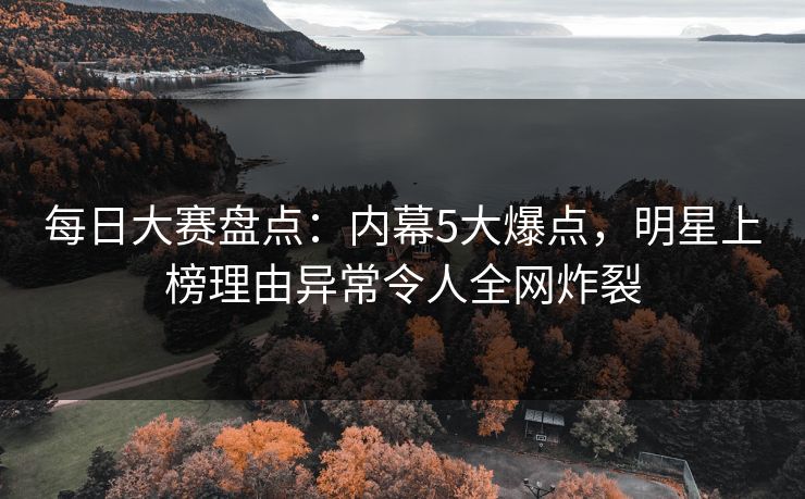 每日大赛盘点：内幕5大爆点，明星上榜理由异常令人全网炸裂