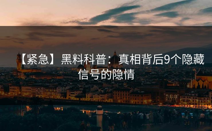 【紧急】黑料科普：真相背后9个隐藏信号的隐情