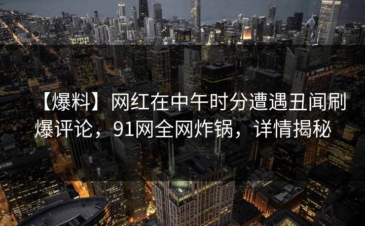 【爆料】网红在中午时分遭遇丑闻刷爆评论，91网全网炸锅，详情揭秘