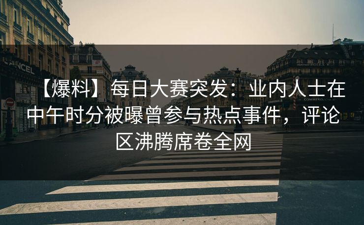 【爆料】每日大赛突发：业内人士在中午时分被曝曾参与热点事件，评论区沸腾席卷全网