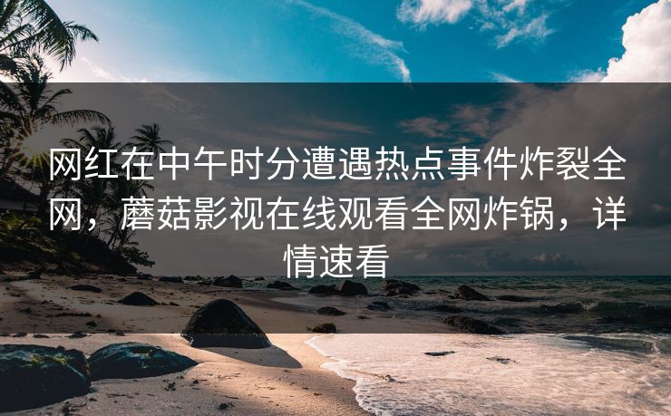 网红在中午时分遭遇热点事件炸裂全网，蘑菇影视在线观看全网炸锅，详情速看