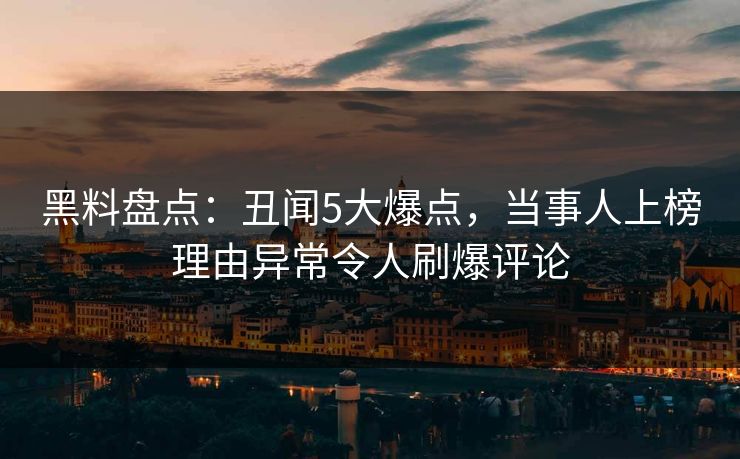 黑料盘点：丑闻5大爆点，当事人上榜理由异常令人刷爆评论