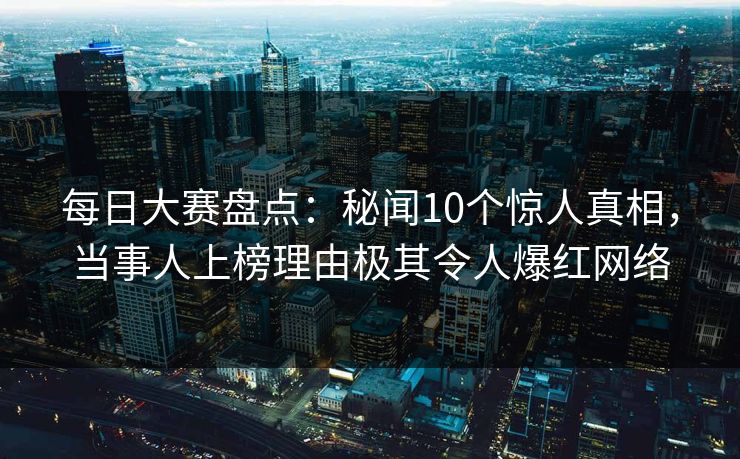 每日大赛盘点：秘闻10个惊人真相，当事人上榜理由极其令人爆红网络