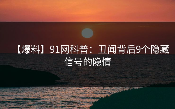 【爆料】91网科普：丑闻背后9个隐藏信号的隐情