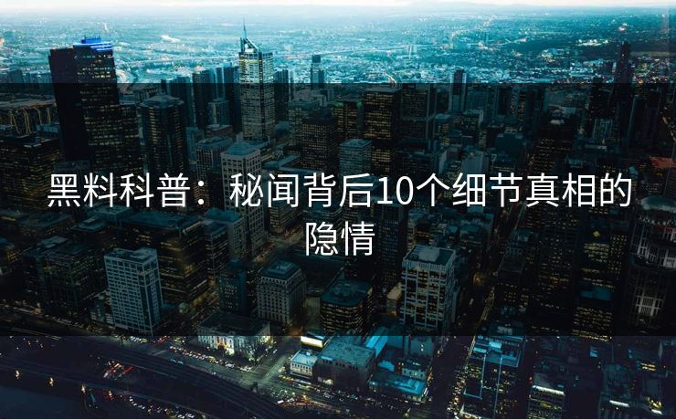 黑料科普：秘闻背后10个细节真相的隐情