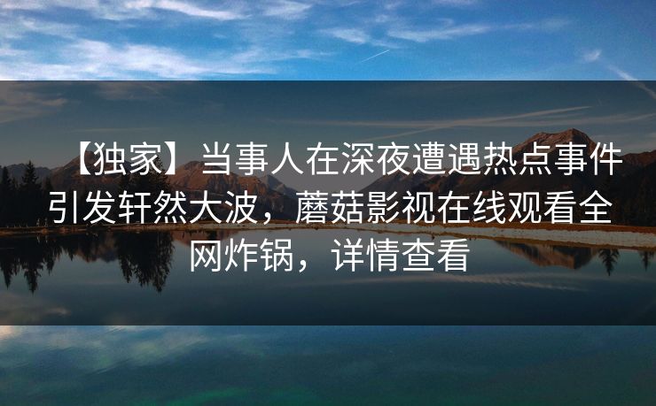 【独家】当事人在深夜遭遇热点事件引发轩然大波，蘑菇影视在线观看全网炸锅，详情查看