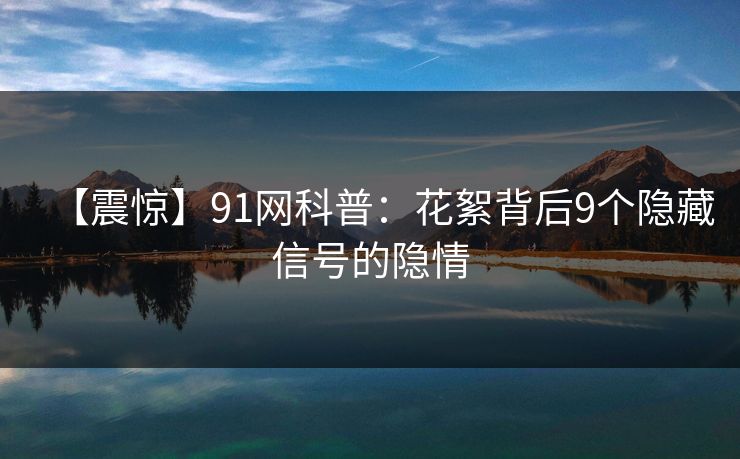 【震惊】91网科普：花絮背后9个隐藏信号的隐情