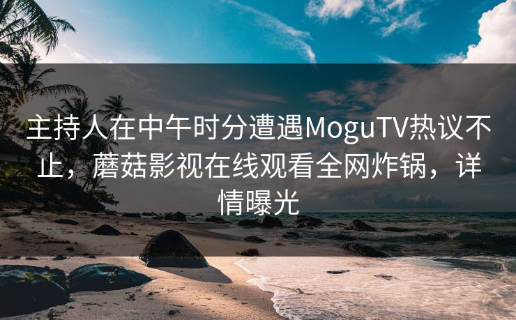 主持人在中午时分遭遇MoguTV热议不止，蘑菇影视在线观看全网炸锅，详情曝光