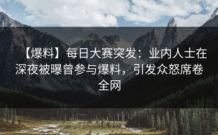 【爆料】每日大赛突发：业内人士在深夜被曝曾参与爆料，引发众怒席卷全网