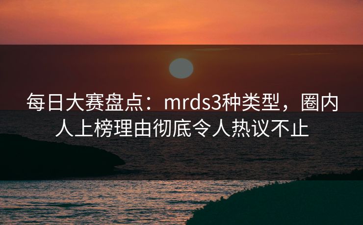 每日大赛盘点：mrds3种类型，圈内人上榜理由彻底令人热议不止