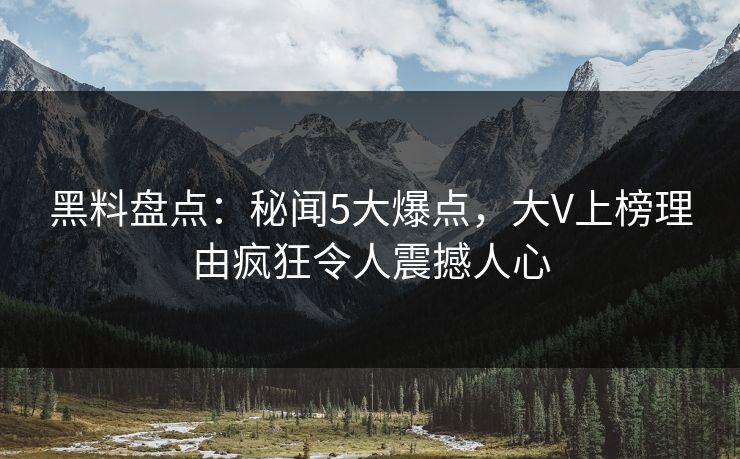 黑料盘点：秘闻5大爆点，大V上榜理由疯狂令人震撼人心