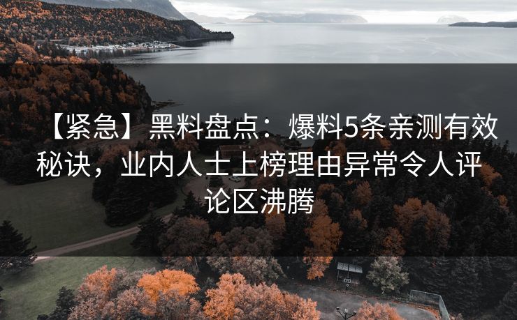 【紧急】黑料盘点：爆料5条亲测有效秘诀，业内人士上榜理由异常令人评论区沸腾