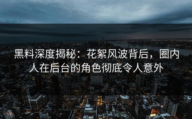 黑料深度揭秘：花絮风波背后，圈内人在后台的角色彻底令人意外