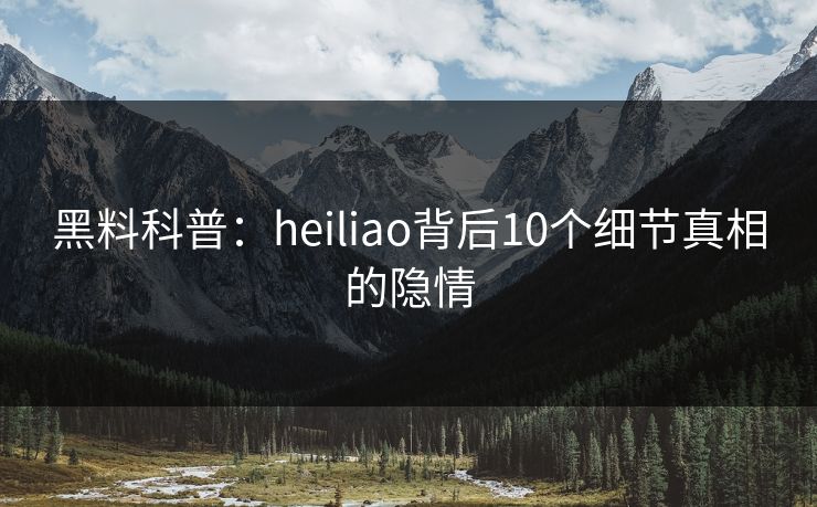 黑料科普：heiliao背后10个细节真相的隐情