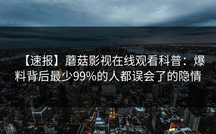【速报】蘑菇影视在线观看科普：爆料背后最少99%的人都误会了的隐情