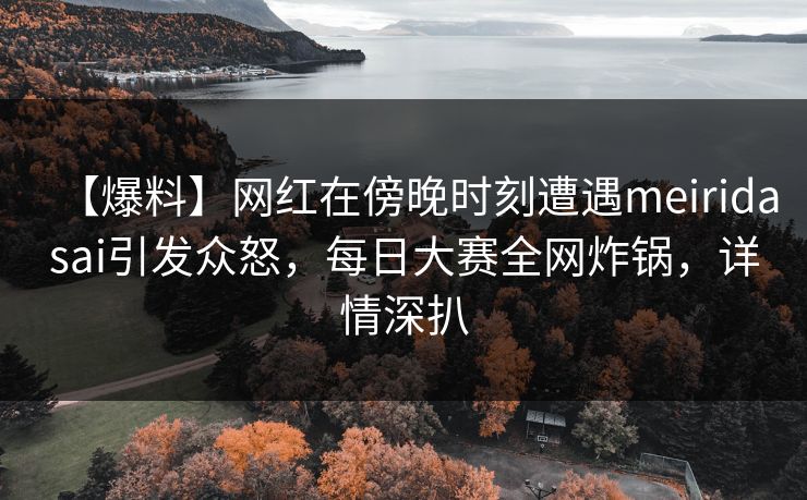 【爆料】网红在傍晚时刻遭遇meiridasai引发众怒，每日大赛全网炸锅，详情深扒