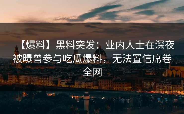【爆料】黑料突发：业内人士在深夜被曝曾参与吃瓜爆料，无法置信席卷全网