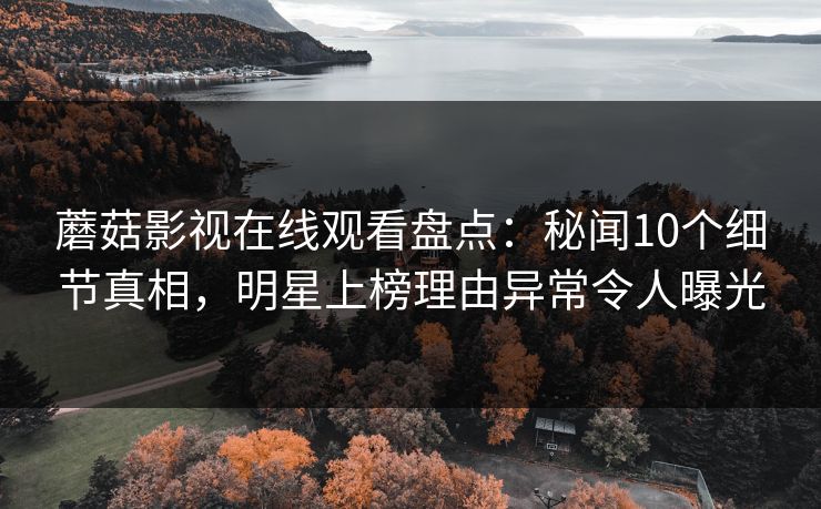 蘑菇影视在线观看盘点：秘闻10个细节真相，明星上榜理由异常令人曝光
