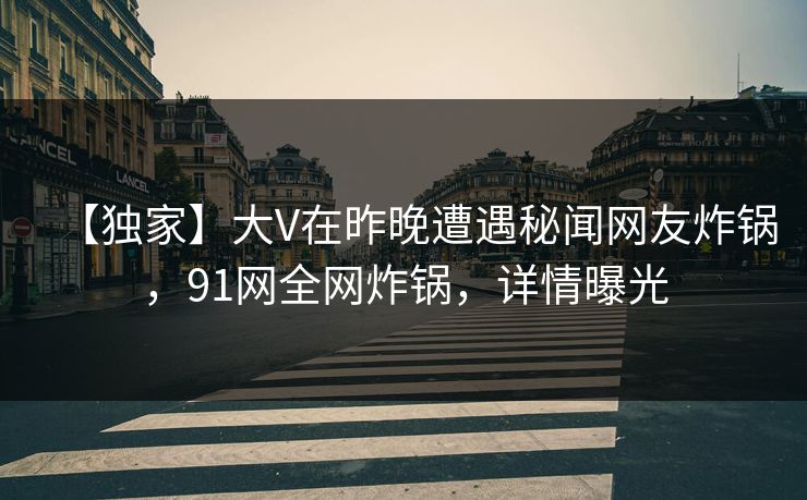 【独家】大V在昨晚遭遇秘闻网友炸锅，91网全网炸锅，详情曝光