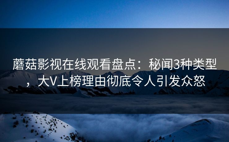 蘑菇影视在线观看盘点：秘闻3种类型，大V上榜理由彻底令人引发众怒