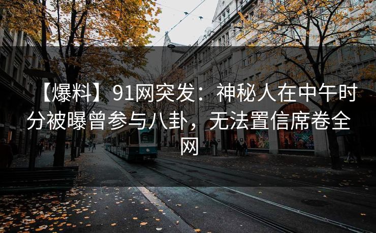 【爆料】91网突发：神秘人在中午时分被曝曾参与八卦，无法置信席卷全网