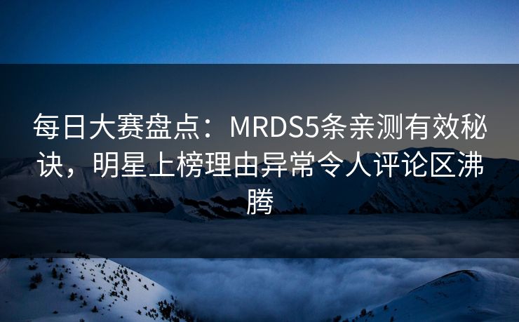 每日大赛盘点：MRDS5条亲测有效秘诀，明星上榜理由异常令人评论区沸腾