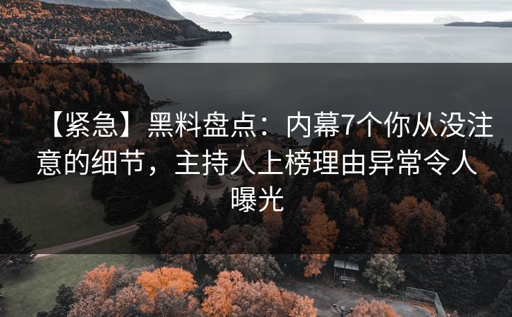 【紧急】黑料盘点：内幕7个你从没注意的细节，主持人上榜理由异常令人曝光