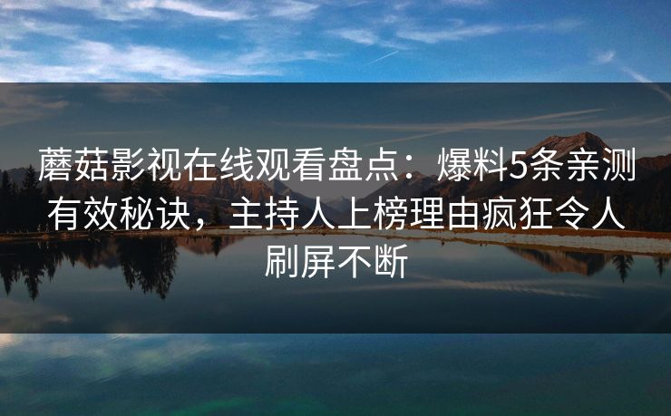 蘑菇影视在线观看盘点：爆料5条亲测有效秘诀，主持人上榜理由疯狂令人刷屏不断