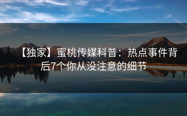 【独家】蜜桃传媒科普:热点事件背后7个你从没注意的细节 【独家】蜜桃传媒科普:热点事件背后7个你从没注意的细节