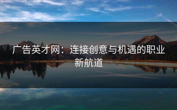 广告英才网:连接创意与机遇的职业新航道 广告英才网:连接创意与机遇的职业新航道