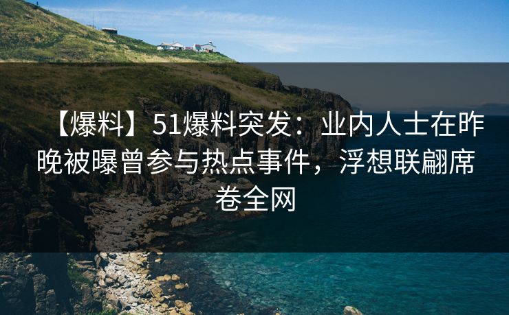 【爆料】51爆料突发:业内人士在昨晚被曝曾参与热点事件,浮想联翩席卷全网 【爆料】51爆料突发:业内人士在昨晚被曝曾参与热点事件,浮想联翩席卷全网