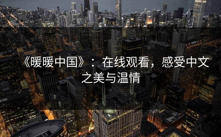 《暖暖中国》:在线观看,感受中文之美与温情 《暖暖中国》:在线观看,感受中文之美与温情