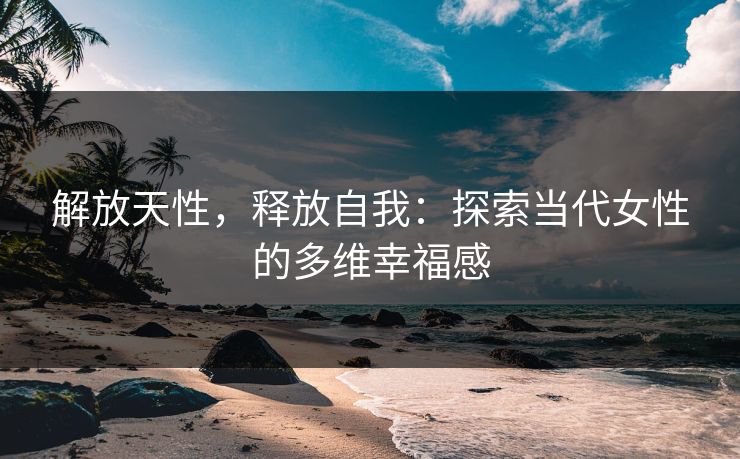 解放天性,释放自我:探索当代女性的多维幸福感 解放天性,释放自我:探索当代女性的多维幸福感
