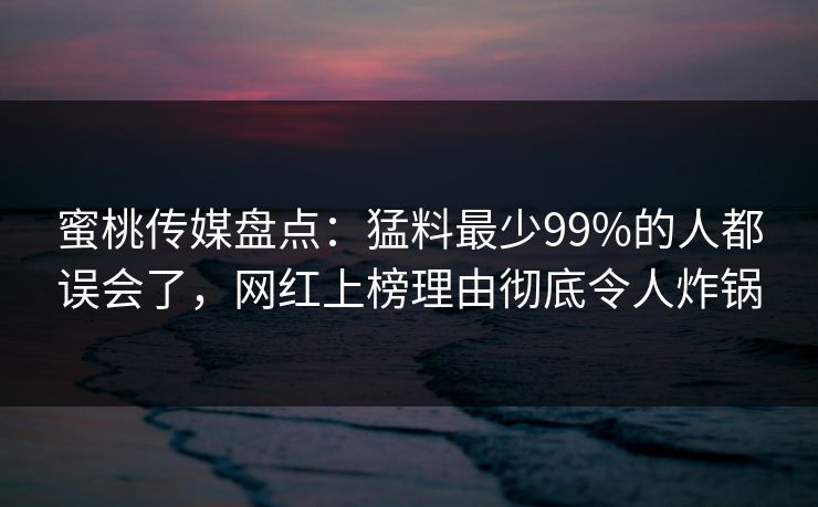 蜜桃传媒盘点：猛料最少99%的人都误会了，网红上榜理由彻底令人炸锅
